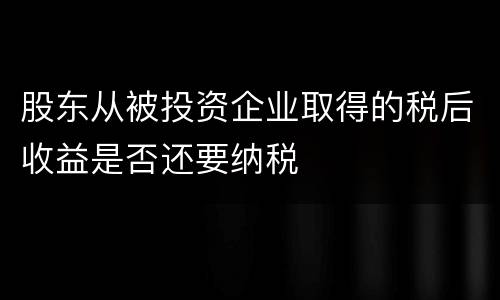 股东从被投资企业取得的税后收益是否还要纳税