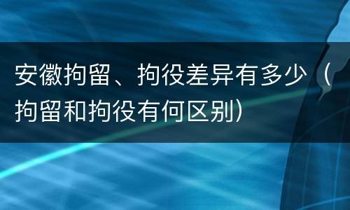 安徽拘留、拘役差异有多少（拘留和拘役有何区别）