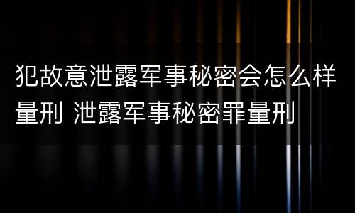 犯故意泄露军事秘密会怎么样量刑 泄露军事秘密罪量刑