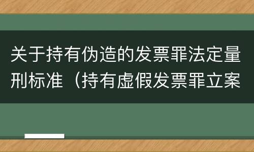 关于持有伪造的发票罪法定量刑标准（持有虚假发票罪立案标准）