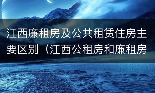江西廉租房及公共租赁住房主要区别（江西公租房和廉租房能买吗）