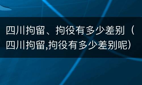 四川拘留、拘役有多少差别（四川拘留,拘役有多少差别呢）
