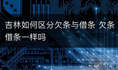 吉林如何区分欠条与借条 欠条借条一样吗