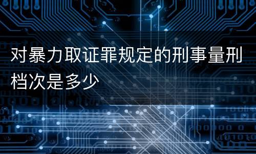 对暴力取证罪规定的刑事量刑档次是多少