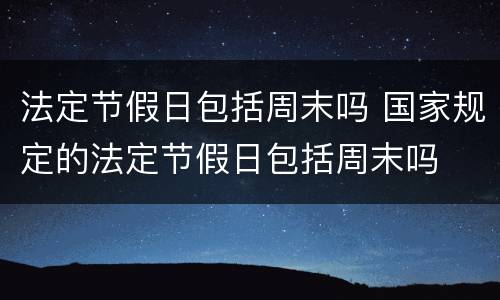 法定节假日包括周末吗 国家规定的法定节假日包括周末吗