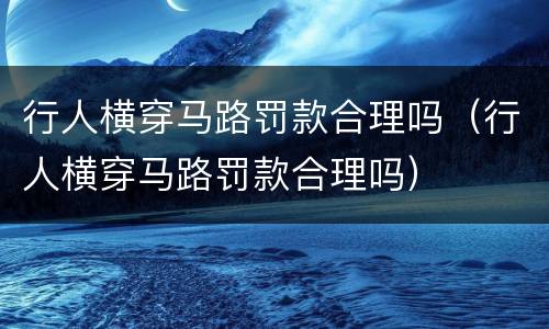 行人横穿马路罚款合理吗（行人横穿马路罚款合理吗）