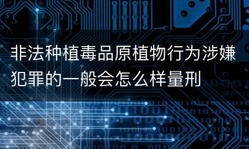 非法种植毒品原植物行为涉嫌犯罪的一般会怎么样量刑