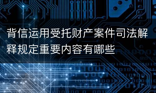 背信运用受托财产案件司法解释规定重要内容有哪些