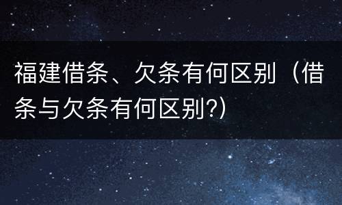 福建借条、欠条有何区别（借条与欠条有何区别?）