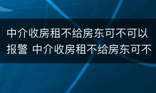 中介收房租不给房东可不可以报警 中介收房租不给房东可不可以报警起诉