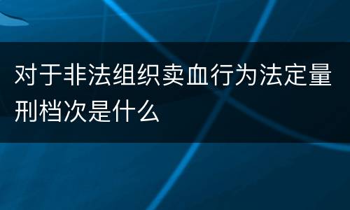 对于非法组织卖血行为法定量刑档次是什么