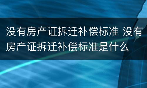 没有房产证拆迁补偿标准 没有房产证拆迁补偿标准是什么