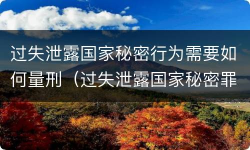 过失泄露国家秘密行为需要如何量刑（过失泄露国家秘密罪立案的标准）