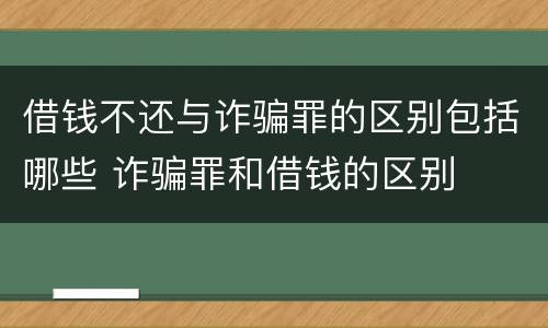 借钱不还与诈骗罪的区别包括哪些 诈骗罪和借钱的区别