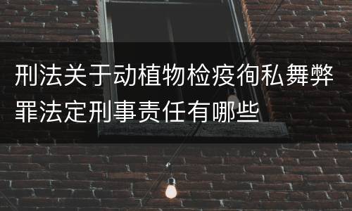 刑法关于动植物检疫徇私舞弊罪法定刑事责任有哪些