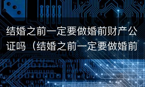 结婚之前一定要做婚前财产公证吗（结婚之前一定要做婚前财产公证吗怎么办）