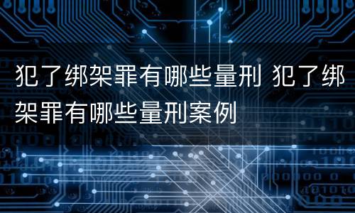 犯了绑架罪有哪些量刑 犯了绑架罪有哪些量刑案例