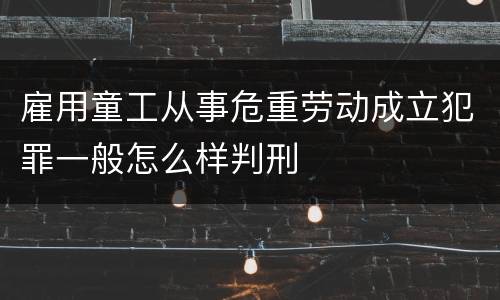 雇用童工从事危重劳动成立犯罪一般怎么样判刑