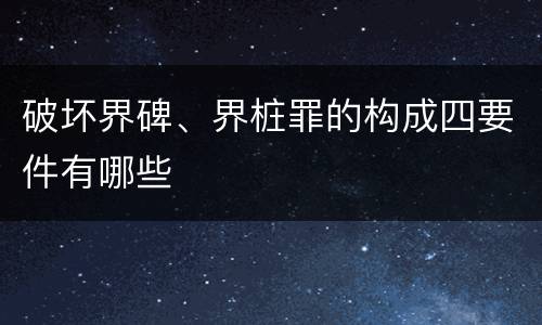 破坏界碑、界桩罪的构成四要件有哪些
