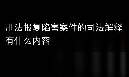 刑法报复陷害案件的司法解释有什么内容