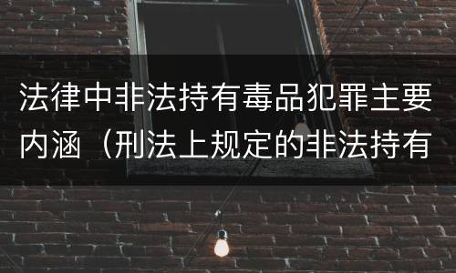 法律中非法持有毒品犯罪主要内涵（刑法上规定的非法持有毒品罪的红线是）
