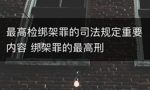 最高检绑架罪的司法规定重要内容 绑架罪的最高刑