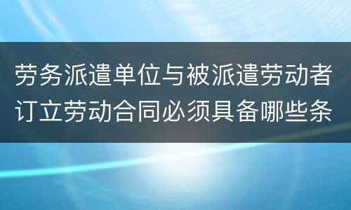 劳务派遣单位与被派遣劳动者订立劳动合同必须具备哪些条款