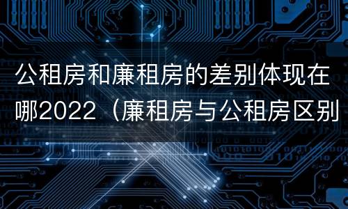 公租房和廉租房的差别体现在哪2022（廉租房与公租房区别）