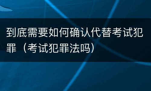 到底需要如何确认代替考试犯罪（考试犯罪法吗）