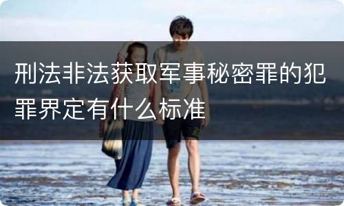 刑法非法获取军事秘密罪的犯罪界定有什么标准