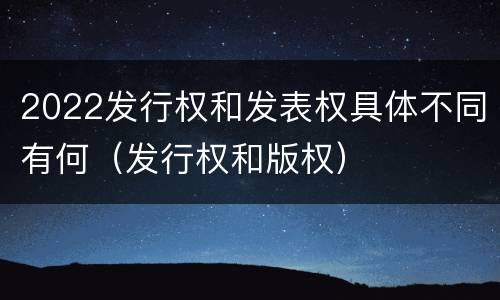 2022发行权和发表权具体不同有何（发行权和版权）