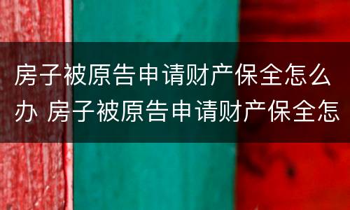 房子被原告申请财产保全怎么办 房子被原告申请财产保全怎么办手续