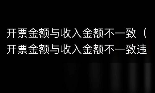 开票金额与收入金额不一致（开票金额与收入金额不一致违法吗）