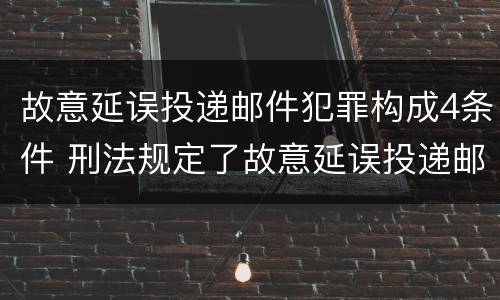 故意延误投递邮件犯罪构成4条件 刑法规定了故意延误投递邮件罪