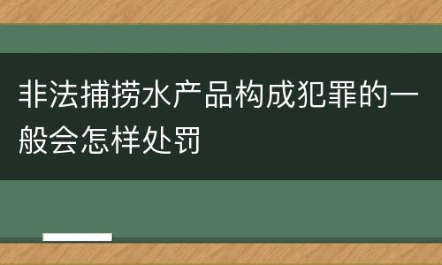 非法捕捞水产品构成犯罪的一般会怎样处罚