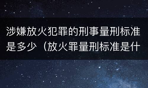 涉嫌放火犯罪的刑事量刑标准是多少（放火罪量刑标准是什么）