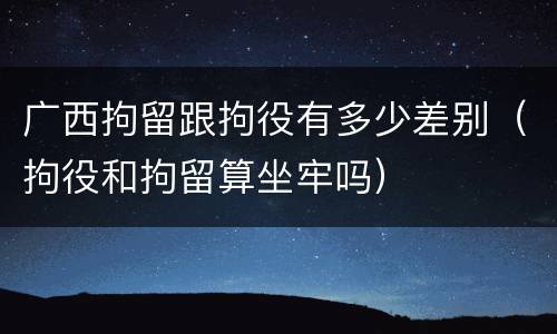广西拘留跟拘役有多少差别（拘役和拘留算坐牢吗）