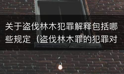 关于盗伐林木犯罪解释包括哪些规定（盗伐林木罪的犯罪对象包括）
