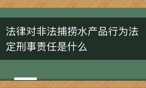 法律对非法捕捞水产品行为法定刑事责任是什么
