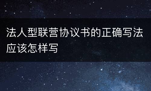 法人型联营协议书的正确写法应该怎样写