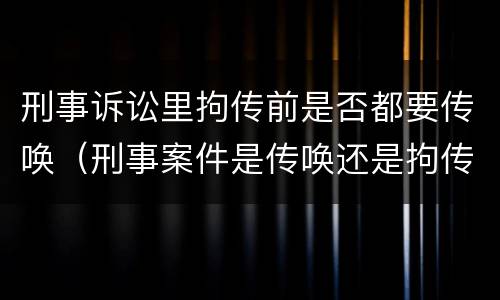 刑事诉讼里拘传前是否都要传唤（刑事案件是传唤还是拘传）