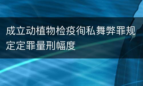 成立动植物检疫徇私舞弊罪规定定罪量刑幅度