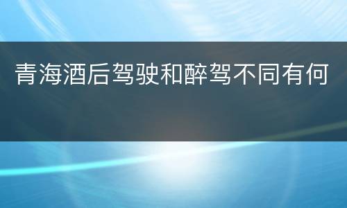 青海酒后驾驶和醉驾不同有何