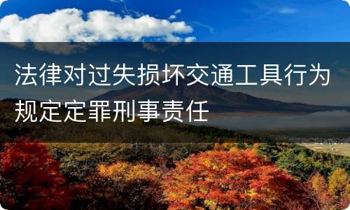 法律对过失损坏交通工具行为规定定罪刑事责任
