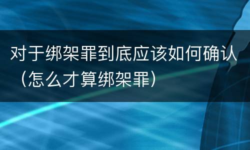 对于绑架罪到底应该如何确认（怎么才算绑架罪）