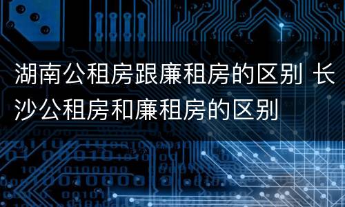 湖南公租房跟廉租房的区别 长沙公租房和廉租房的区别