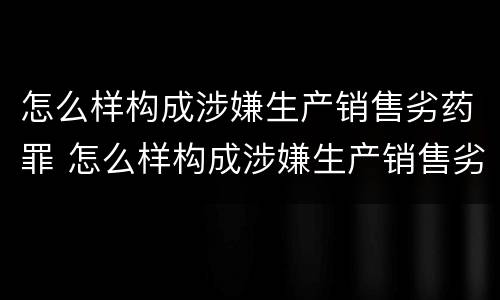 怎么样构成涉嫌生产销售劣药罪 怎么样构成涉嫌生产销售劣药罪行为
