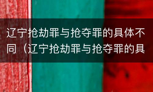 辽宁抢劫罪与抢夺罪的具体不同（辽宁抢劫罪与抢夺罪的具体不同之处）
