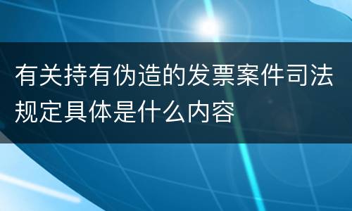 有关持有伪造的发票案件司法规定具体是什么内容