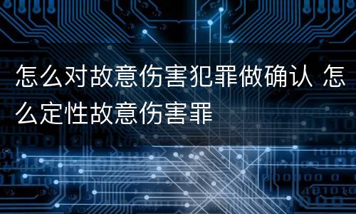 怎么对故意伤害犯罪做确认 怎么定性故意伤害罪
